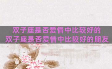 双子座是否爱情中比较好的 双子座是否爱情中比较好的朋友